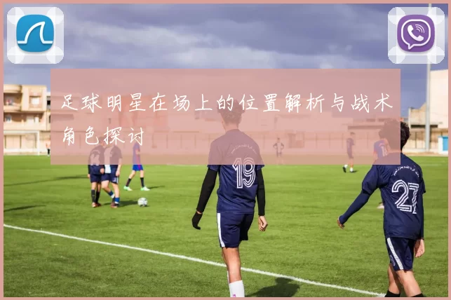 足球明星在场上的位置解析与战术角色探讨