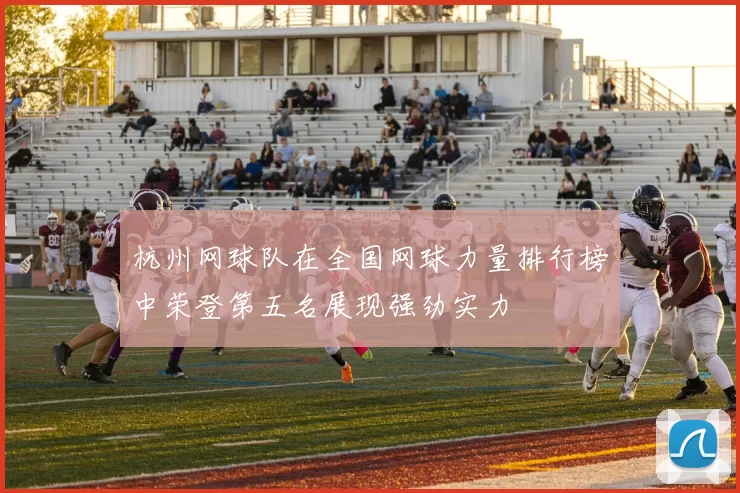 杭州网球队在全国网球力量排行榜中荣登第五名展现强劲实力