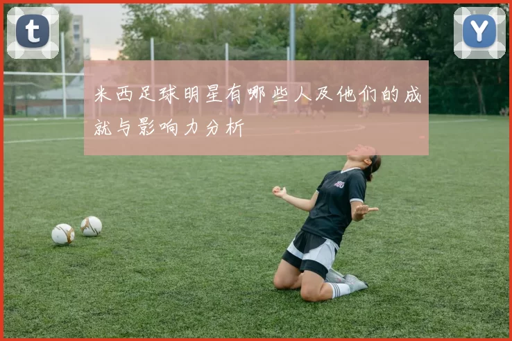 米西足球明星有哪些人及他们的成就与影响力分析