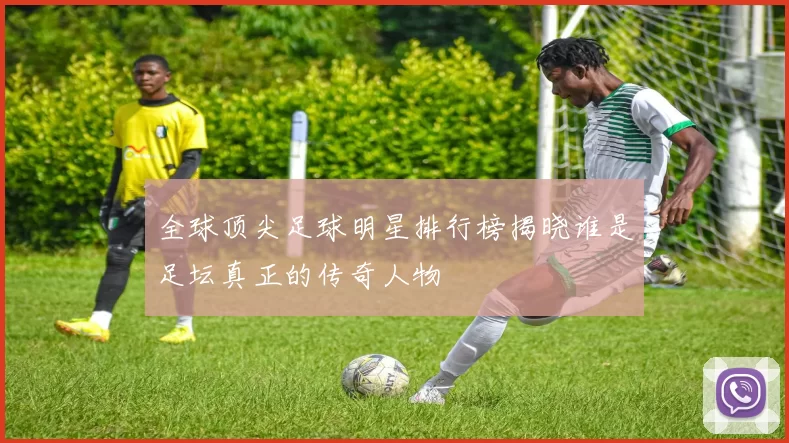 全球顶尖足球明星排行榜揭晓谁是足坛真正的传奇人物