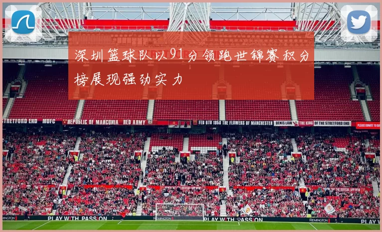 深圳篮球队以91分领跑世锦赛积分榜展现强劲实力
