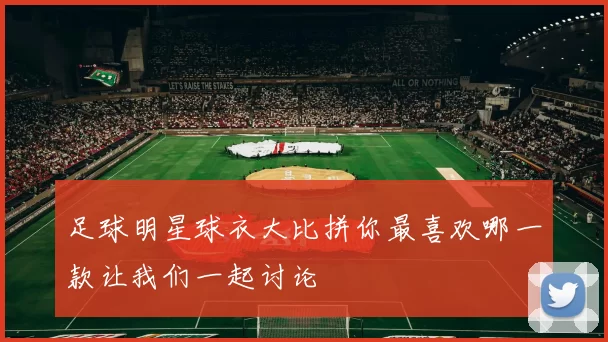 足球明星球衣大比拼你最喜欢哪一款让我们一起讨论