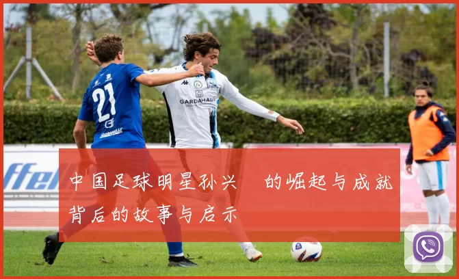 中国足球明星孙兴慜的崛起与成就背后的故事与启示