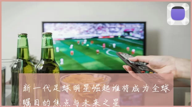 新一代足球明星崛起谁将成为全球瞩目的焦点与未来之星