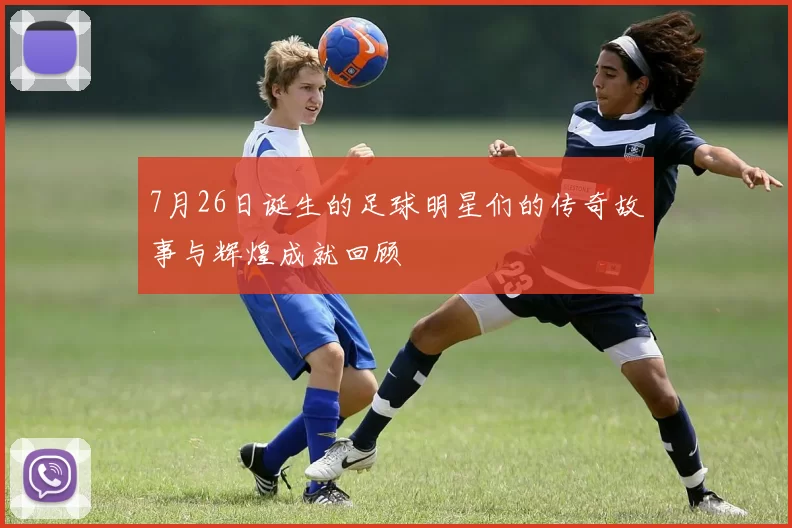 7月26日诞生的足球明星们的传奇故事与辉煌成就回顾