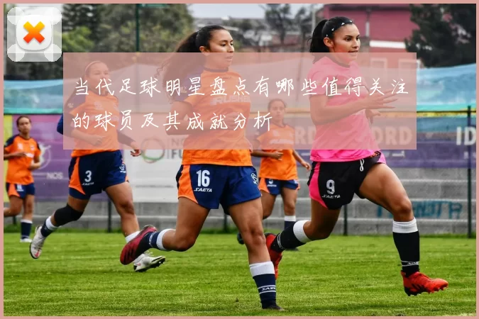 当代足球明星盘点有哪些值得关注的球员及其成就分析