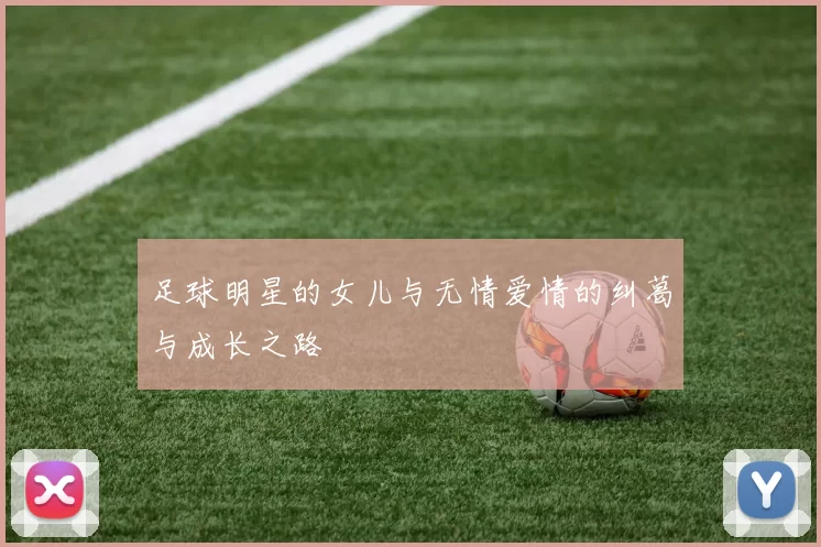 足球明星的女儿与无情爱情的纠葛与成长之路