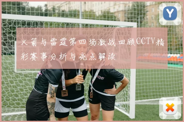 火箭与雷霆第四场激战回顾CCTV精彩赛事分析与亮点解读