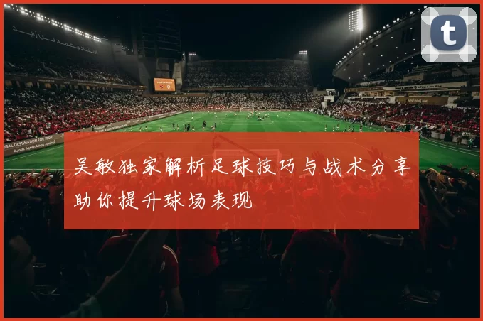 吴敏独家解析足球技巧与战术分享助你提升球场表现