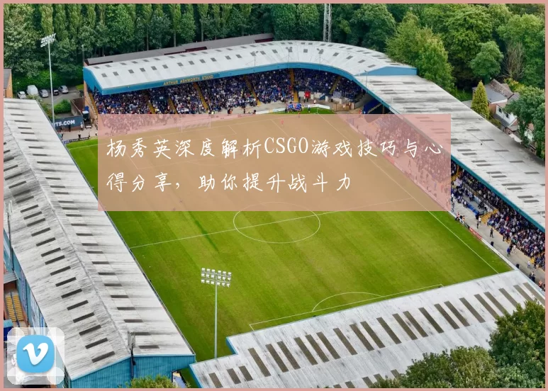 杨秀英深度解析CSGO游戏技巧与心得分享，助你提升战斗力