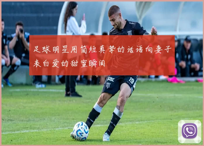 足球明星用简短真挚的话语向妻子表白爱的甜蜜瞬间