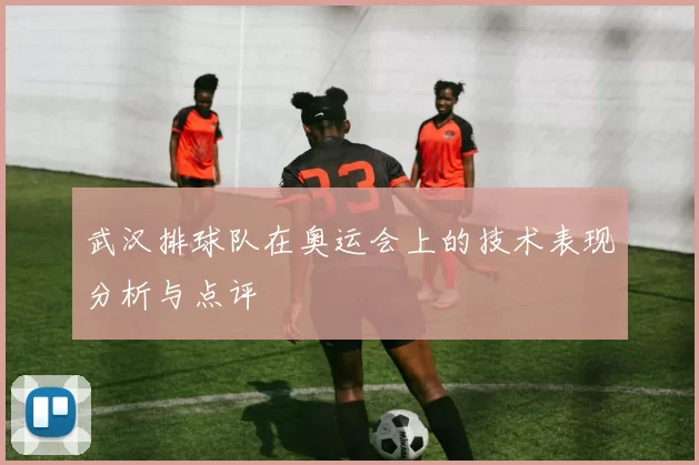 武汉排球队在奥运会上的技术表现分析与点评