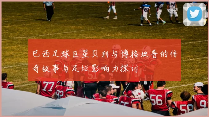 巴西足球巨星贝利与博格坎普的传奇故事与足坛影响力探讨
