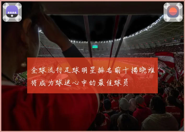 全球流行足球明星排名前十揭晓谁将成为球迷心中的最佳球员