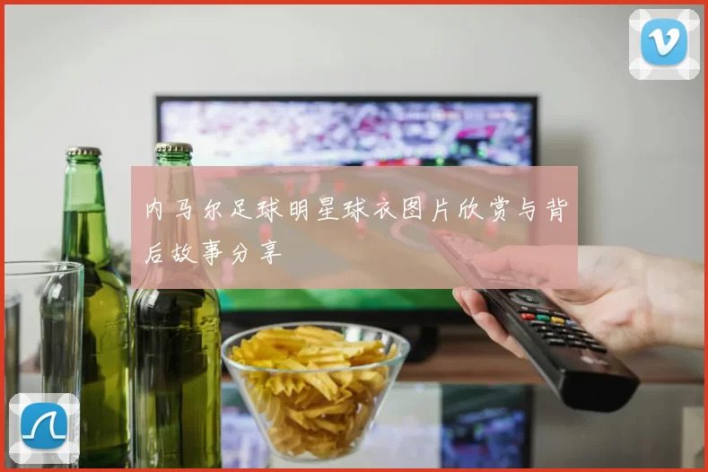 内马尔足球明星球衣图片欣赏与背后故事分享