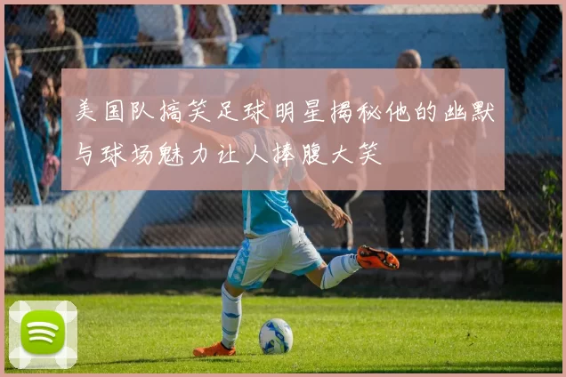 美国队搞笑足球明星揭秘他的幽默与球场魅力让人捧腹大笑