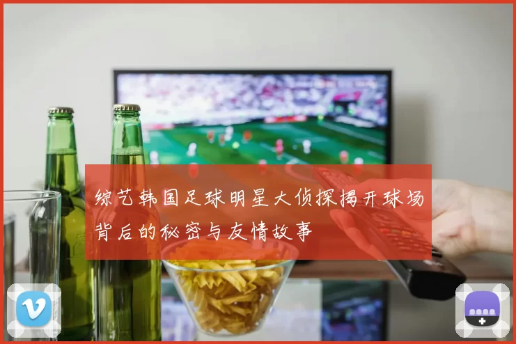 综艺韩国足球明星大侦探揭开球场背后的秘密与友情故事