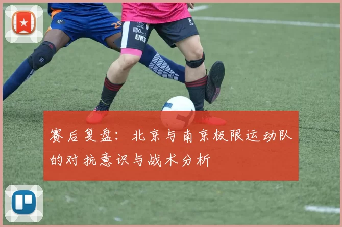 赛后复盘：北京与南京极限运动队的对抗意识与战术分析