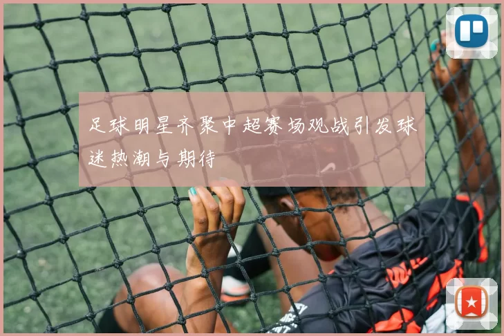 足球明星齐聚中超赛场观战引发球迷热潮与期待