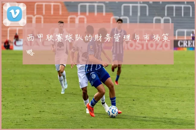西甲联赛球队的财务管理与市场策略