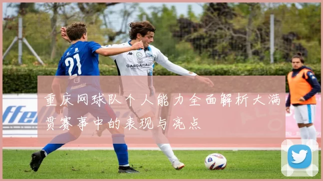重庆网球队个人能力全面解析大满贯赛事中的表现与亮点