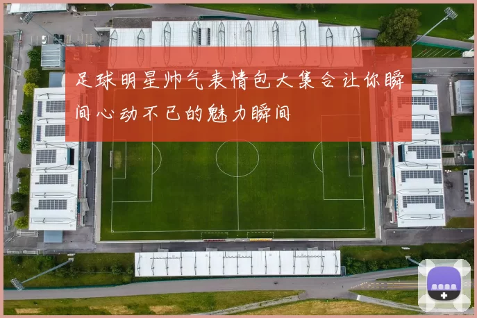 足球明星帅气表情包大集合让你瞬间心动不已的魅力瞬间
