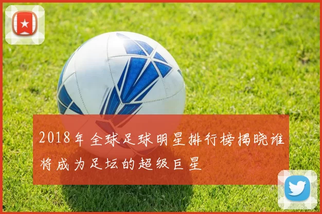 2018年全球足球明星排行榜揭晓谁将成为足坛的超级巨星