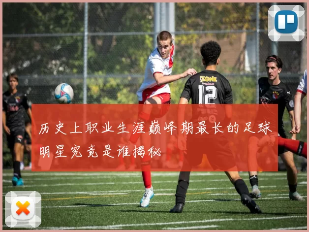 历史上职业生涯巅峰期最长的足球明星究竟是谁揭秘