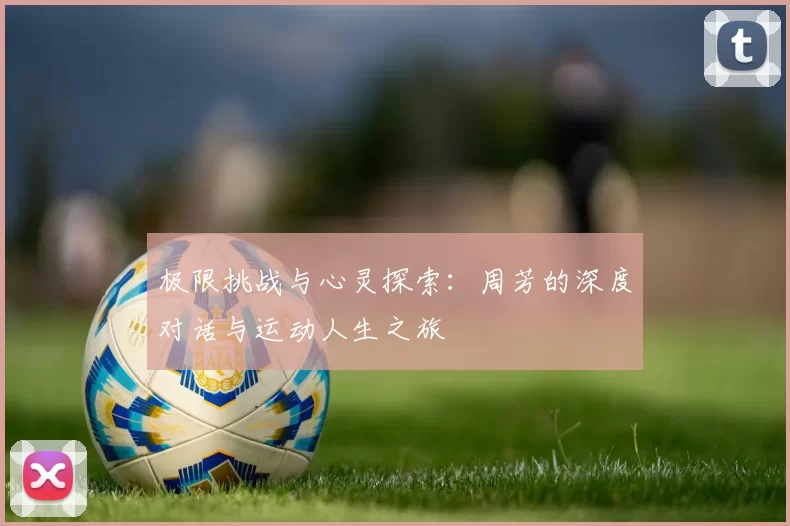 极限挑战与心灵探索：周芳的深度对话与运动人生之旅