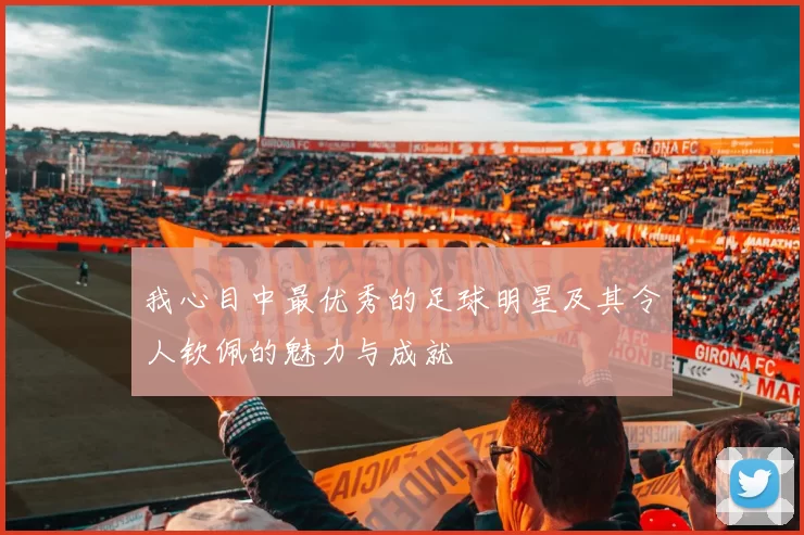 我心目中最优秀的足球明星及其令人钦佩的魅力与成就