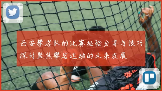 西安攀岩队的比赛经验分享与技巧探讨聚焦攀岩运动的未来发展
