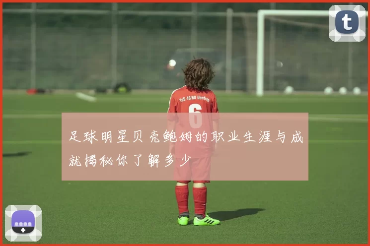 足球明星贝壳鲍姆的职业生涯与成就揭秘你了解多少