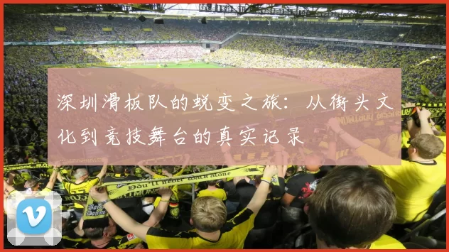 深圳滑板队的蜕变之旅：从街头文化到竞技舞台的真实记录