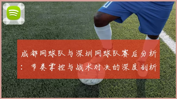 成都网球队与深圳网球队赛后分析：节奏掌控与战术对决的深度剖析