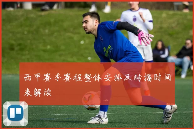 西甲赛季赛程整体安排及转播时间表解读