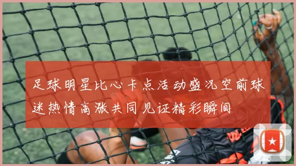 足球明星比心卡点活动盛况空前球迷热情高涨共同见证精彩瞬间