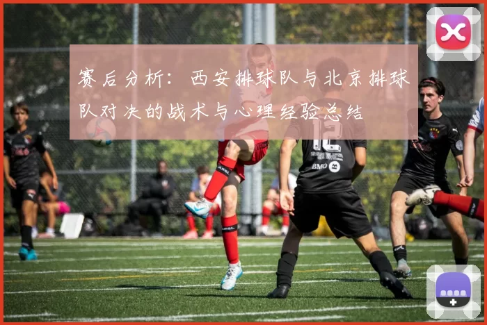 赛后分析：西安排球队与北京排球队对决的战术与心理经验总结