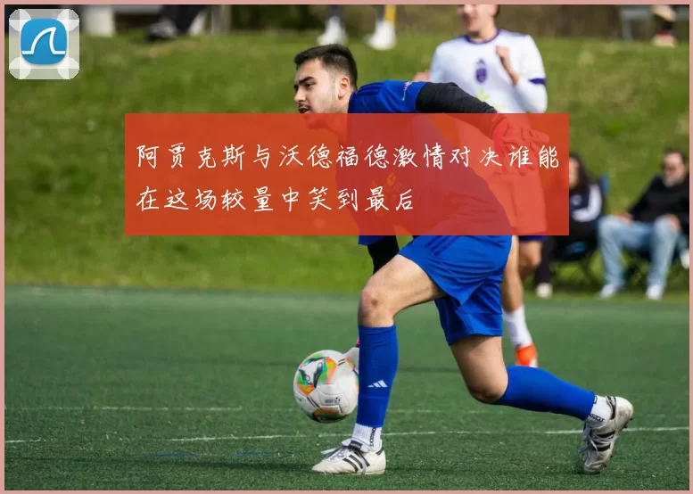 阿贾克斯与沃德福德激情对决谁能在这场较量中笑到最后