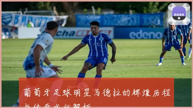 葡萄牙足球明星马德拉的辉煌历程与传奇成就解析
