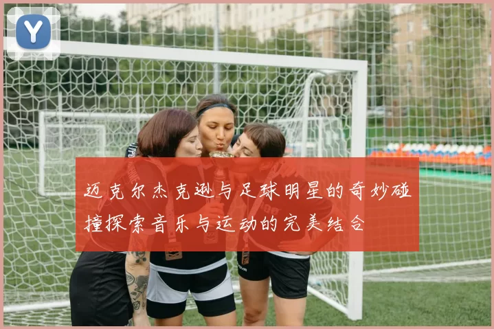 迈克尔杰克逊与足球明星的奇妙碰撞探索音乐与运动的完美结合