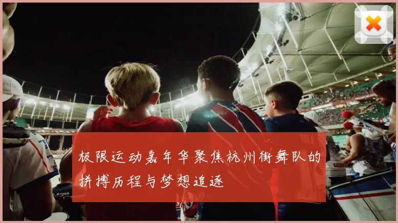 极限运动嘉年华聚焦杭州街舞队的拼搏历程与梦想追逐