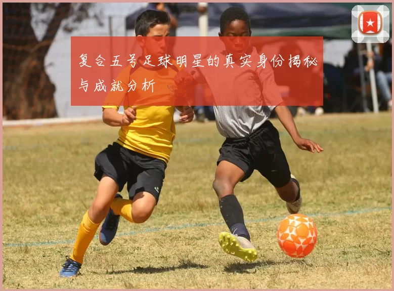 复合五号足球明星的真实身份揭秘与成就分析