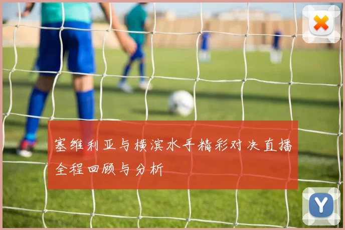 塞维利亚与横滨水手精彩对决直播全程回顾与分析