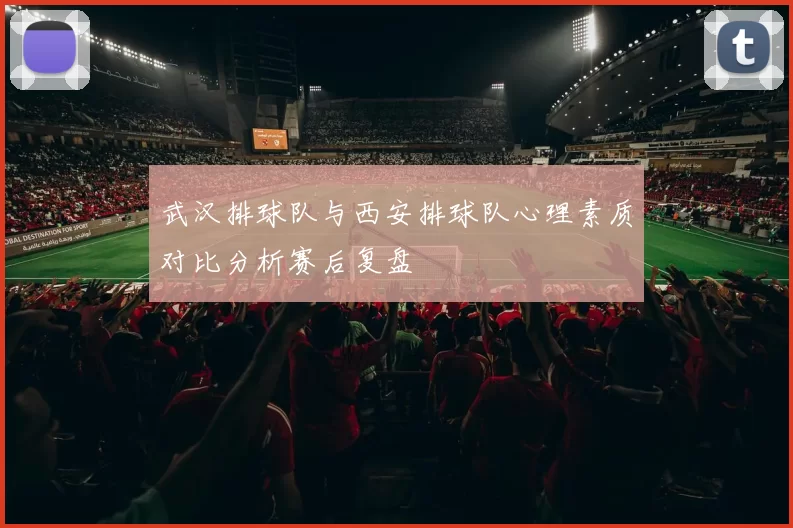 武汉排球队与西安排球队心理素质对比分析赛后复盘