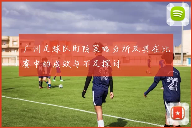 广州足球队盯防策略分析及其在比赛中的成效与不足探讨