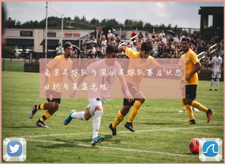 南京足球队与深圳足球队赛后状态分析与复盘总结