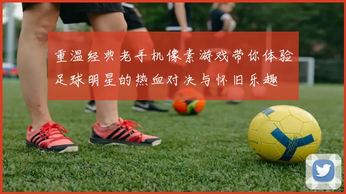 重温经典老手机像素游戏带你体验足球明星的热血对决与怀旧乐趣