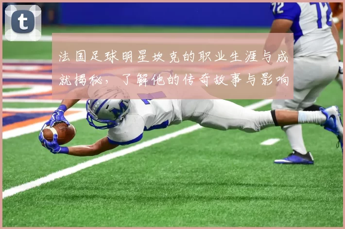 法国足球明星坎克的职业生涯与成就揭秘，了解他的传奇故事与影响力