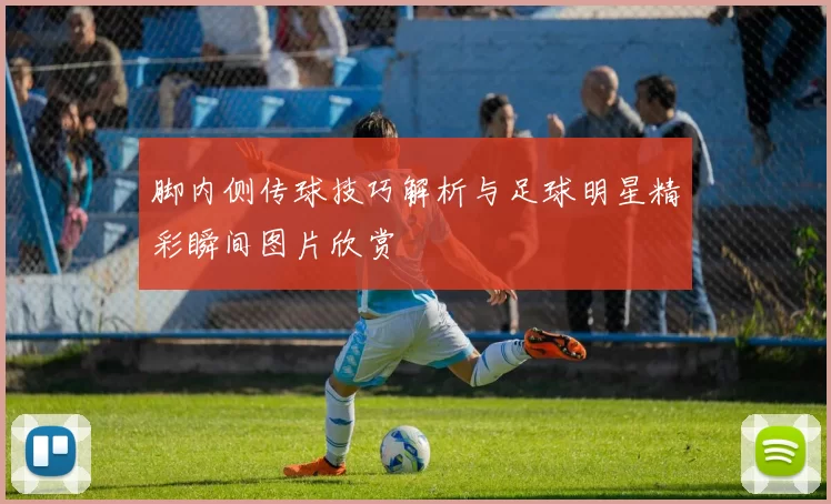 脚内侧传球技巧解析与足球明星精彩瞬间图片欣赏