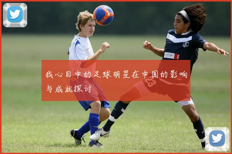 我心目中的足球明星在中国的影响与成就探讨